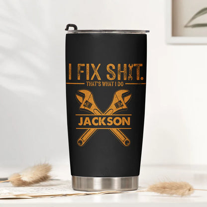 I Fix Sh!t That's What I Do - Funny Gifts For Men, Husband, Dad, Grandpa, Mechanic Handyman - Personalized Tumbler