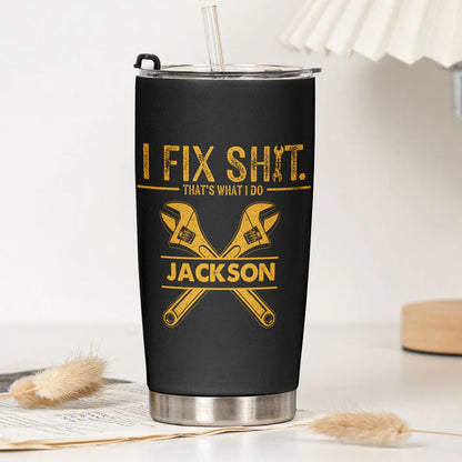 I Fix Sh!t That's What I Do - Funny Gifts For Men, Husband, Dad, Grandpa, Mechanic Handyman - Personalized Tumbler
